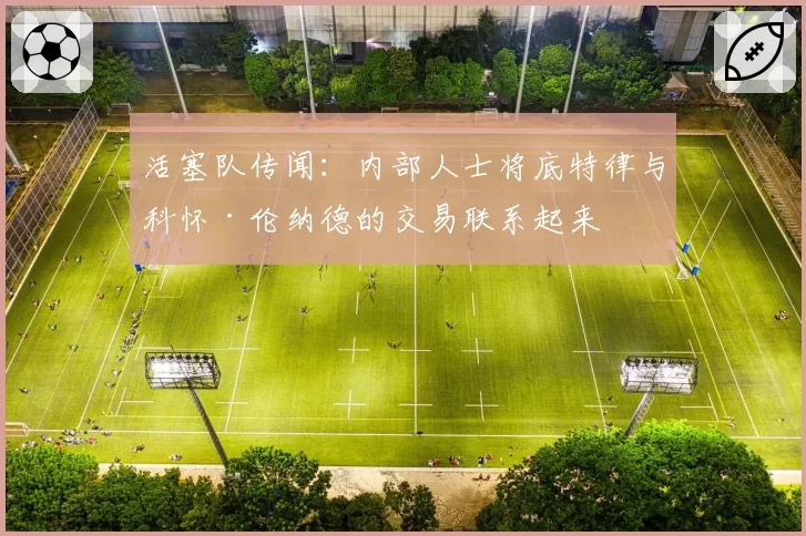 活塞队传闻：内部人士将底特律与科怀·伦纳德的交易联系起来