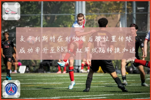 麦卡利斯特在利物浦后腰位置传球成功率升至88%，红军攻防转换加速