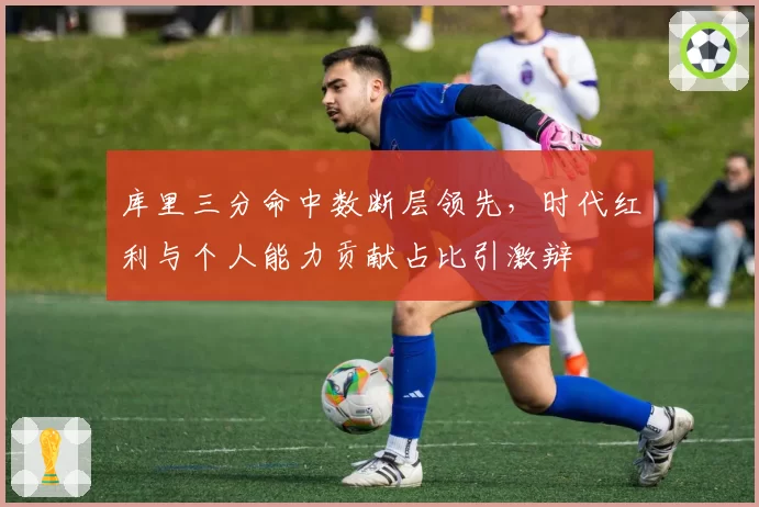 库里三分命中数断层领先，时代红利与个人能力贡献占比引激辩