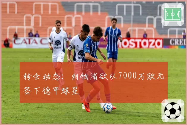 转会动态:利物浦欲以7000万欧元签下德甲球星