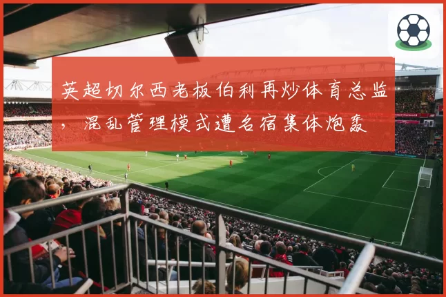 英超切尔西老板伯利再炒体育总监,混乱管理模式遭名宿集体炮轰