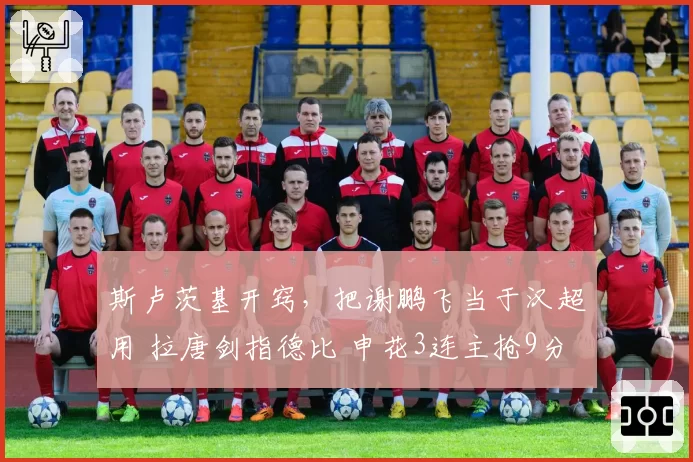 斯卢茨基开窍，把谢鹏飞当于汉超用 拉唐剑指德比 申花3连主抢9分