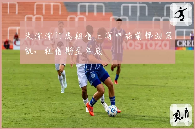 天津津门虎租借上海申花前锋刘若钒，租借期至年底