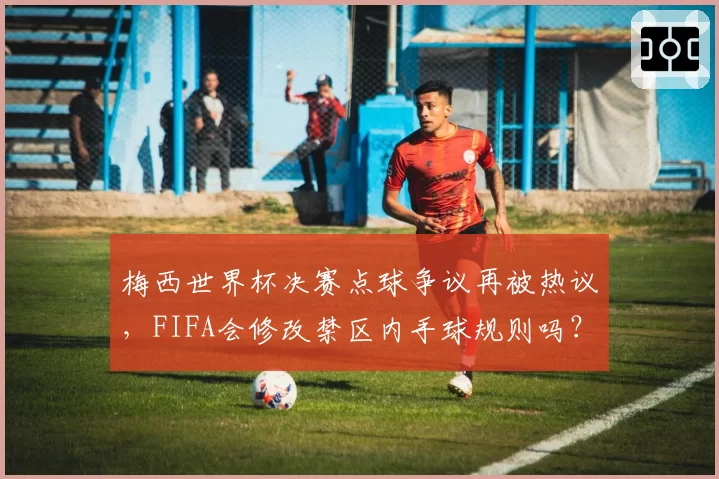 梅西世界杯决赛点球争议再被热议,FIFA会修改禁区内手球规则吗?