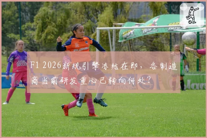 F1 2026新规引擎冻结在即，各制造商当前研发重心已转向何处？