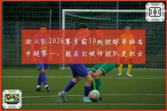浙江队2026赛季前10轮控球率排名中超第一，能否打破传控队史积分纪录？