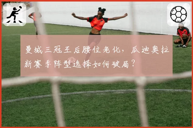 曼城三冠王后腰位老化,瓜迪奥拉新赛季阵型选择如何破局?