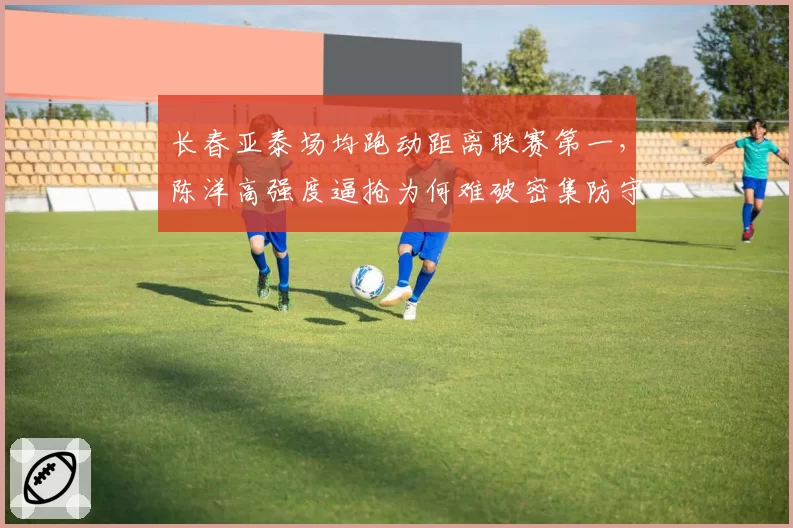 长春亚泰场均跑动距离联赛第一，陈洋高强度逼抢为何难破密集防守？