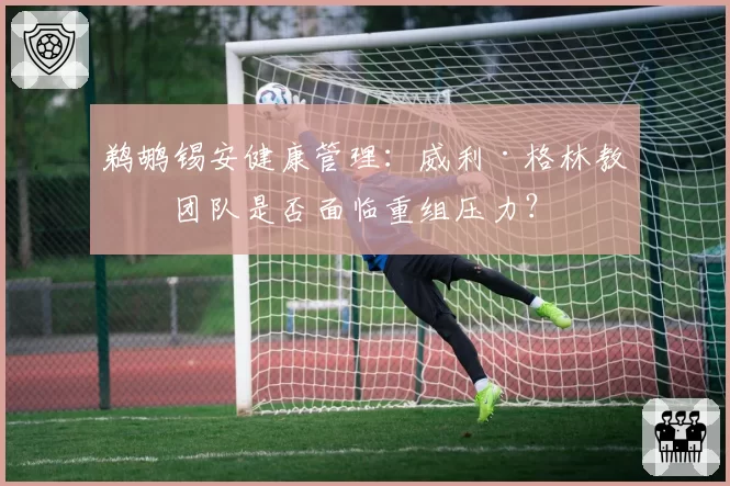 鹈鹕锡安健康管理：威利·格林教练团队是否面临重组压力？