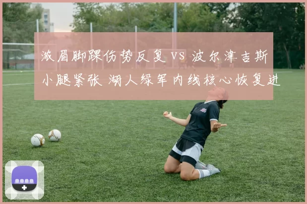 浓眉脚踝伤势反复 vs 波尔津吉斯小腿紧张 湖人绿军内线核心恢复进度全解析