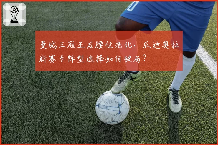 曼城三冠王后腰位老化,瓜迪奥拉新赛季阵型选择如何破局?