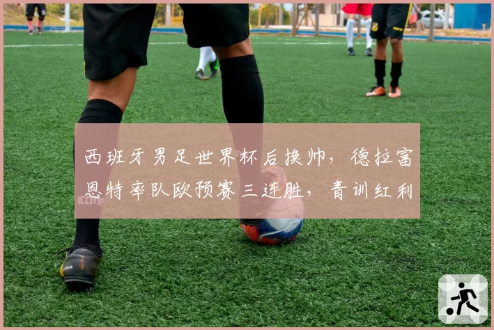 西班牙男足世界杯后换帅,德拉富恩特率队欧预赛三连胜,青训红利能否持续?