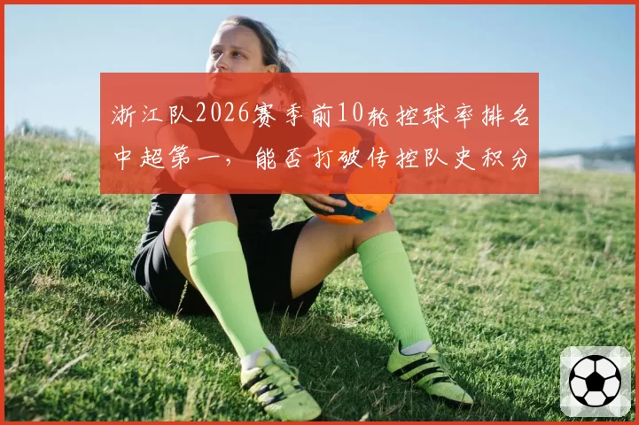 浙江队2026赛季前10轮控球率排名中超第一，能否打破传控队史积分纪录？