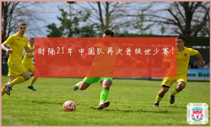 时隔21年 中国队再次晋级世少赛！