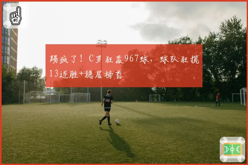 踢疯了!C罗狂轰967球,球队狂揽13连胜+稳居榜首