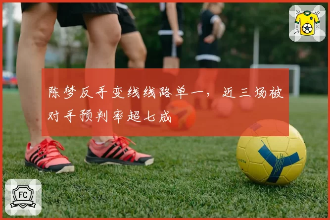 陈梦反手变线线路单一,近三场被对手预判率超七成