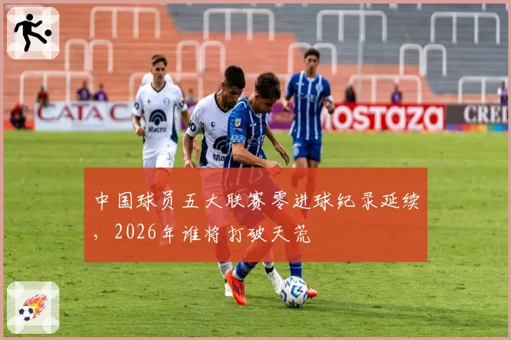 中国球员五大联赛零进球纪录延续，2026年谁将打破天荒