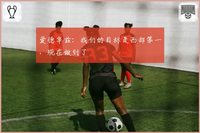 爱德华兹:我们的目标是西部第一,现在做到了