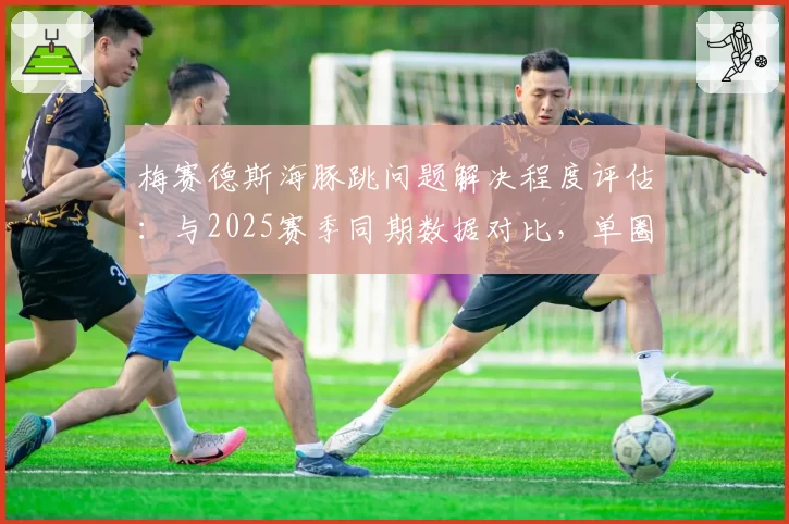 梅赛德斯海豚跳问题解决程度评估：与2025赛季同期数据对比，单圈稳定性是否改善