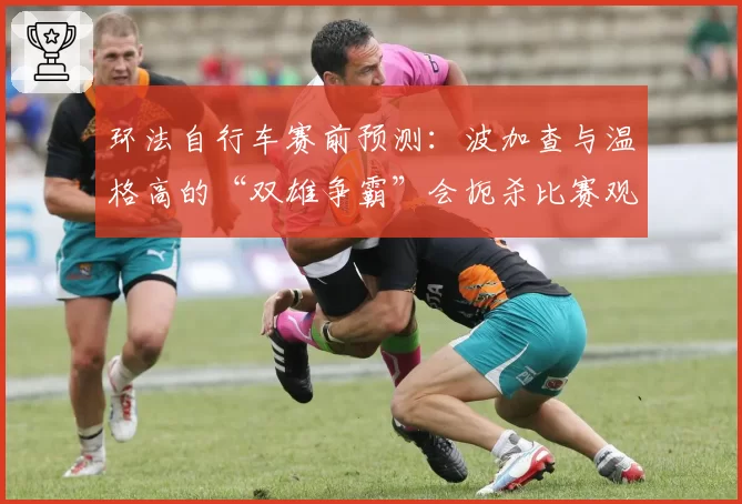 环法自行车赛前预测：波加查与温格高的“双雄争霸”会扼杀比赛观赏性吗？
