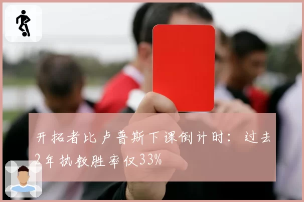 开拓者比卢普斯下课倒计时：过去2年执教胜率仅33%