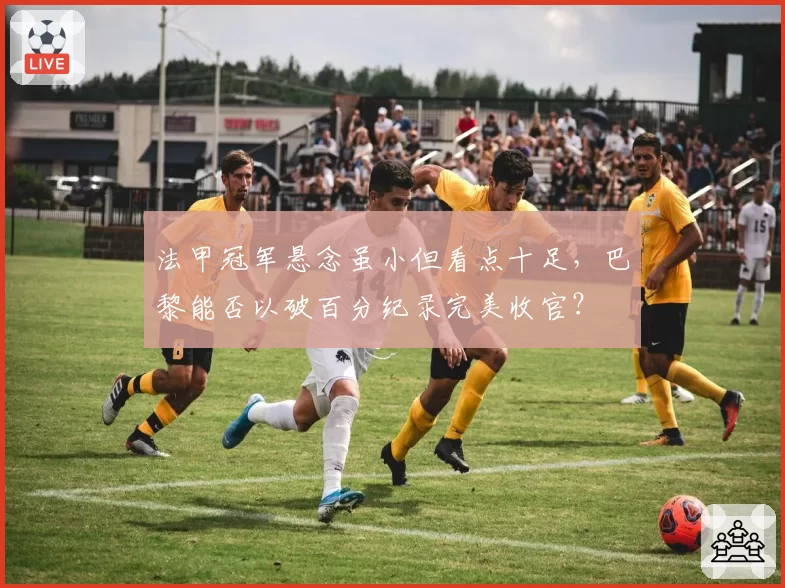 法甲冠军悬念虽小但看点十足，巴黎能否以破百分纪录完美收官？