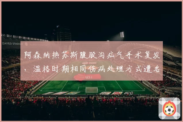 阿森纳热苏斯腹股沟疝气手术复发，温格时期相同伤病处理方式遭名宿炮轰