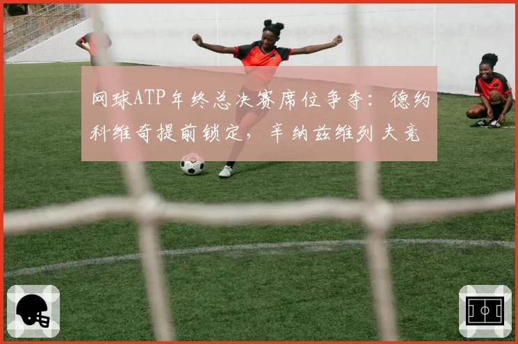 网球ATP年终总决赛席位争夺：德约科维奇提前锁定，辛纳兹维列夫竞争激烈