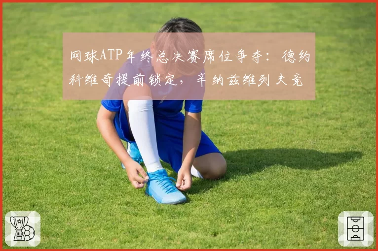 网球ATP年终总决赛席位争夺：德约科维奇提前锁定，辛纳兹维列夫竞争激烈