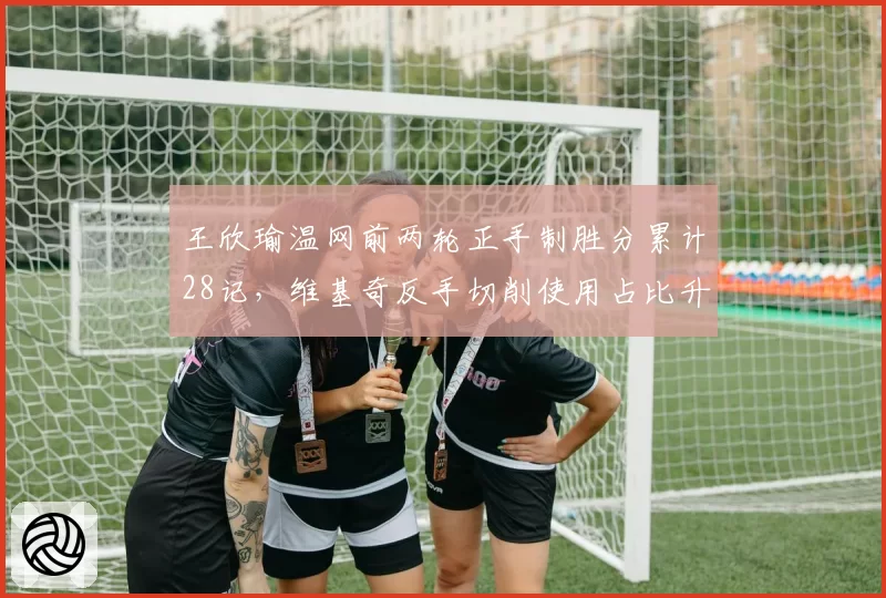 王欣瑜温网前两轮正手制胜分累计28记,维基奇反手切削使用占比升至31%