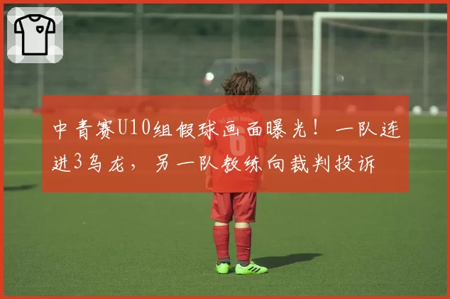 中青赛U10组假球画面曝光！一队连进3乌龙，另一队教练向裁判投诉