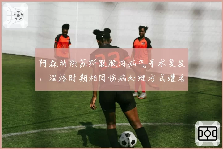 阿森纳热苏斯腹股沟疝气手术复发，温格时期相同伤病处理方式遭名宿炮轰