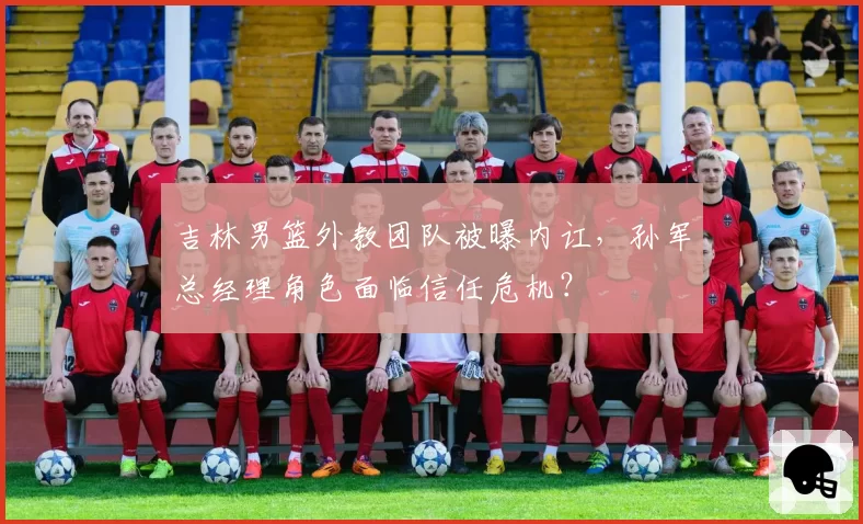 吉林男篮外教团队被曝内讧,孙军总经理角色面临信任危机?