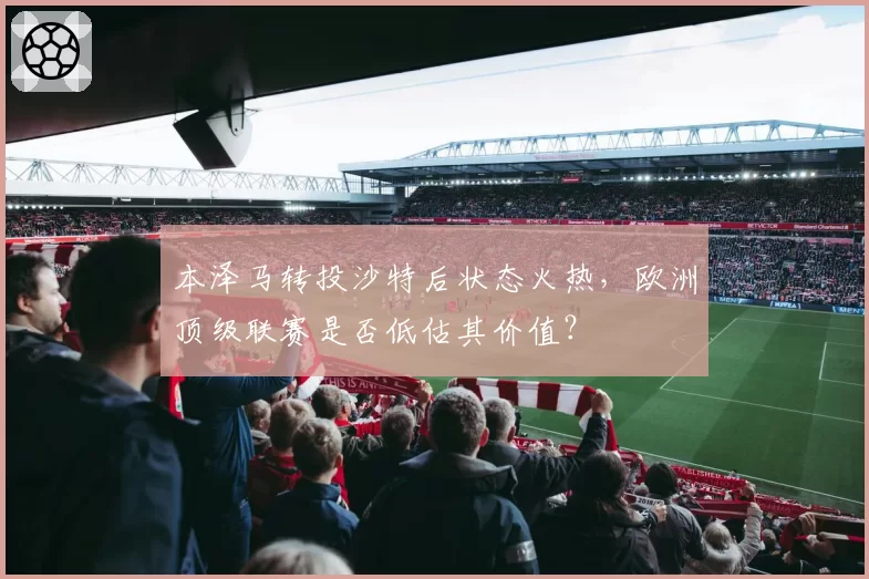 本泽马转投沙特后状态火热，欧洲顶级联赛是否低估其价值？