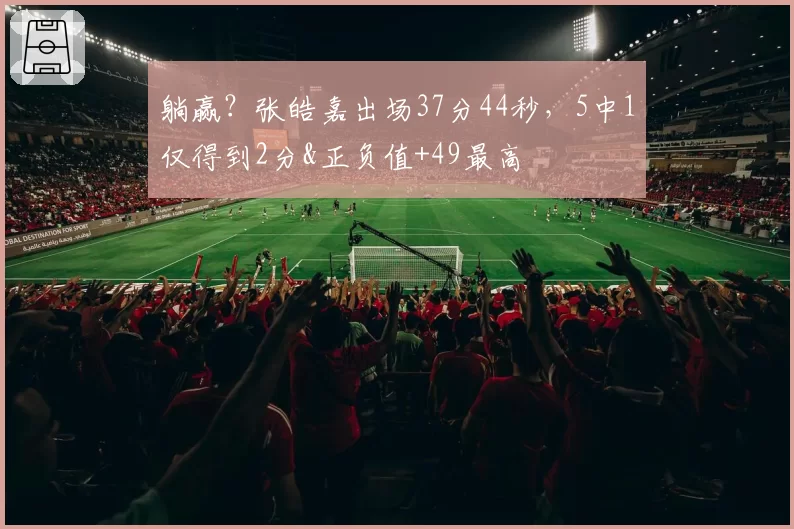 躺赢?张皓嘉出场37分44秒,5中1仅得到2分&正负值+49最高