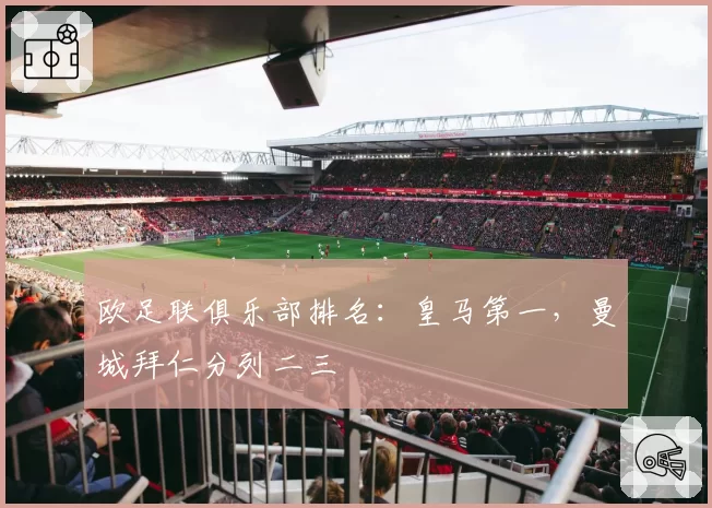欧足联俱乐部排名：皇马第一，曼城拜仁分列二三