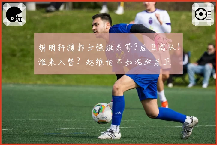 胡明轩携郭士强嫡系等3后卫离队！谁来入替？赵维伦不如混血后卫