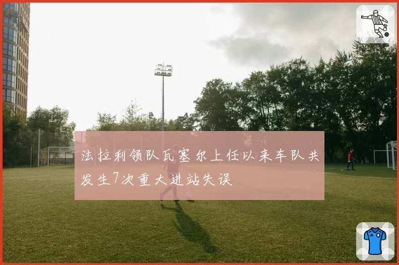 法拉利领队瓦塞尔上任以来车队共发生7次重大进站失误