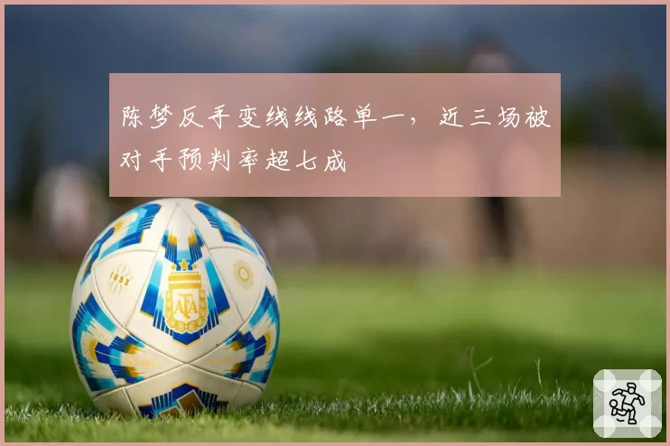 陈梦反手变线线路单一,近三场被对手预判率超七成