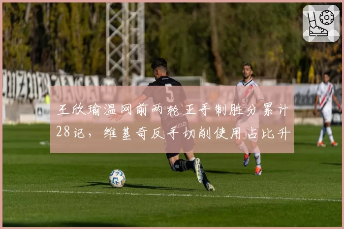 王欣瑜温网前两轮正手制胜分累计28记,维基奇反手切削使用占比升至31%