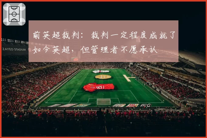 前英超裁判:裁判一定程度成就了如今英超,但管理者不愿承认