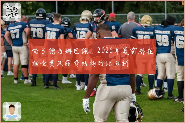 哈兰德与姆巴佩：2026年夏窗潜在转会费及薪资结构对比分析