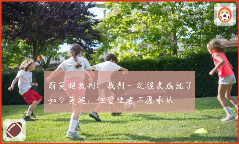 前英超裁判:裁判一定程度成就了如今英超,但管理者不愿承认