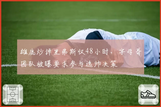 雄鹿炒掉里弗斯仅48小时,字母哥团队被曝要求参与选帅决策