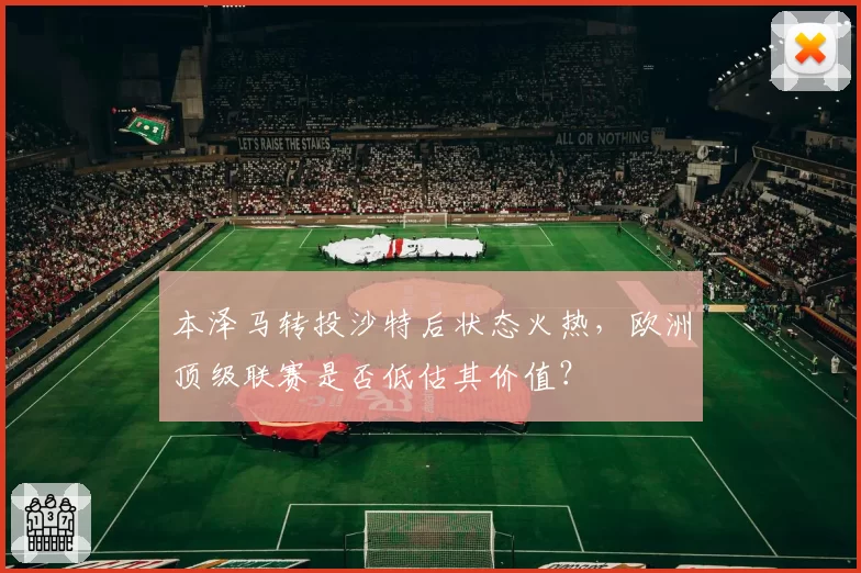 本泽马转投沙特后状态火热,欧洲顶级联赛是否低估其价值?