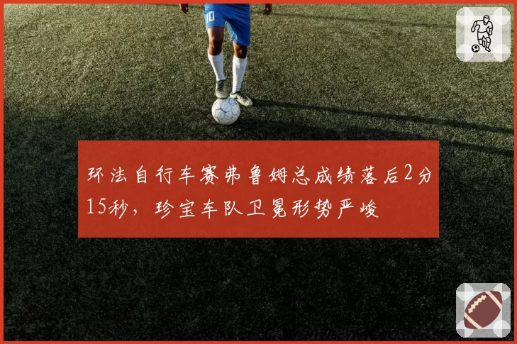 环法自行车赛弗鲁姆总成绩落后2分15秒，珍宝车队卫冕形势严峻