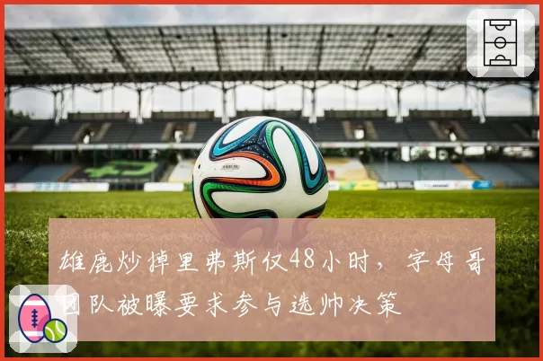 雄鹿炒掉里弗斯仅48小时,字母哥团队被曝要求参与选帅决策