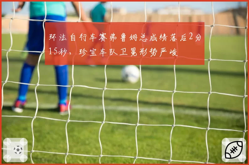 环法自行车赛弗鲁姆总成绩落后2分15秒，珍宝车队卫冕形势严峻
