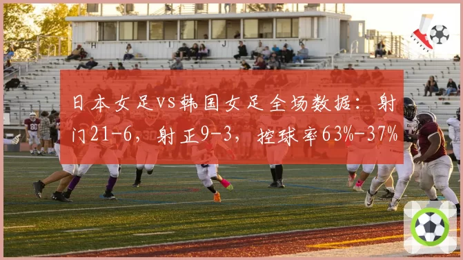 日本女足vs韩国女足全场数据：射门21-6，射正9-3，控球率63%-37%