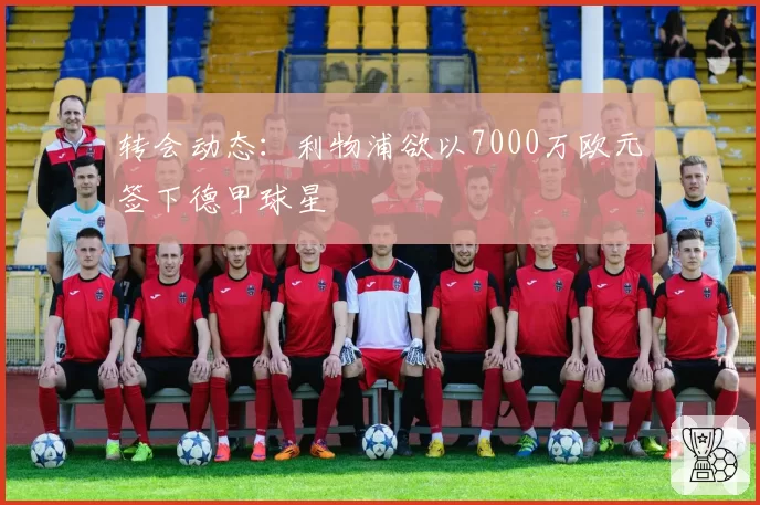 转会动态:利物浦欲以7000万欧元签下德甲球星